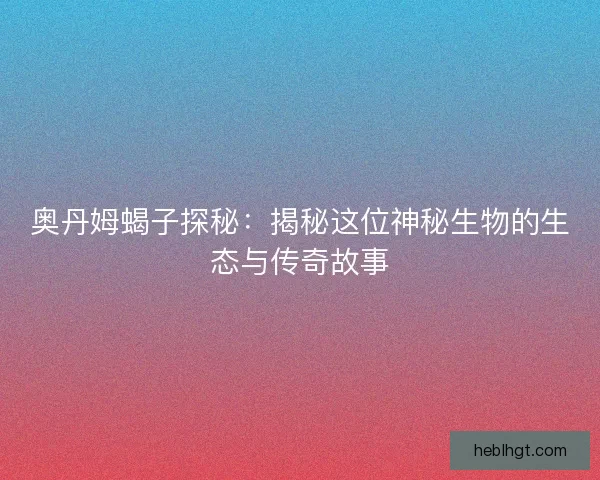 奥丹姆蝎子探秘：揭秘这位神秘生物的生态与传奇故事