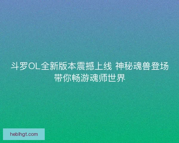 斗罗OL全新版本震撼上线 神秘魂兽登场带你畅游魂师世界