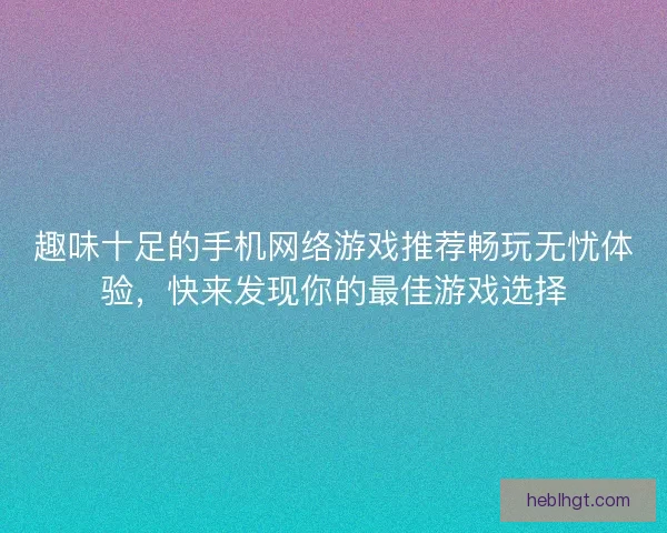趣味十足的手机网络游戏推荐畅玩无忧体验，快来发现你的最佳游戏选择