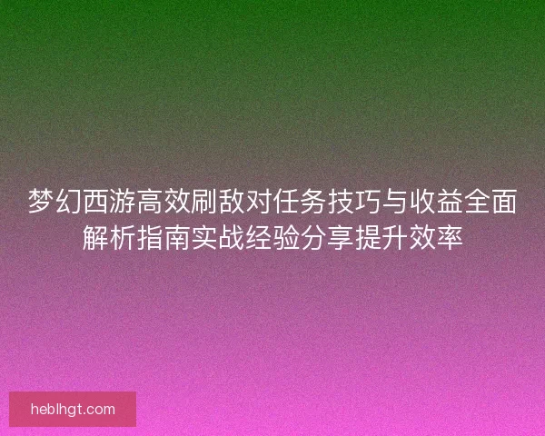 梦幻西游高效刷敌对任务技巧与收益全面解析指南实战经验分享提升效率