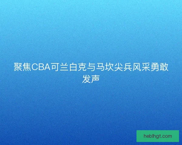 聚焦CBA可兰白克与马坎尖兵风采勇敢发声