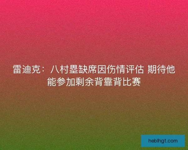雷迪克：八村塁缺席因伤情评估 期待他能参加剩余背靠背比赛