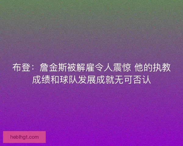 布登：詹金斯被解雇令人震惊 他的执教成绩和球队发展成就无可否认