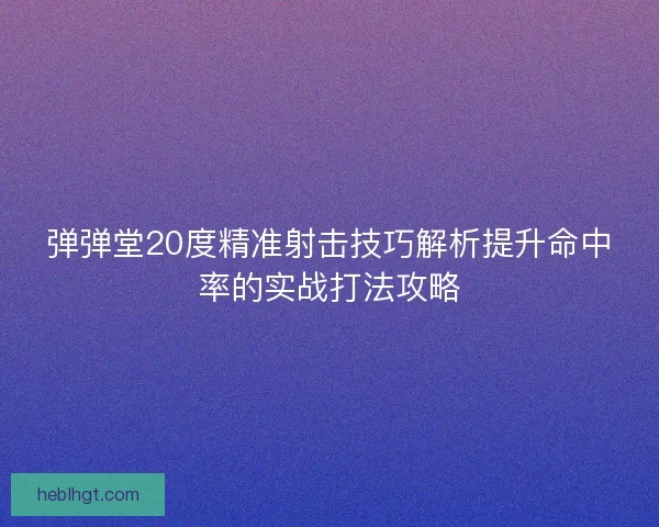 弹弹堂20度精准射击技巧解析提升命中率的实战打法攻略