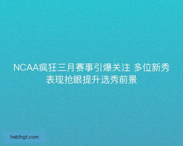 NCAA疯狂三月赛事引爆关注 多位新秀表现抢眼提升选秀前景