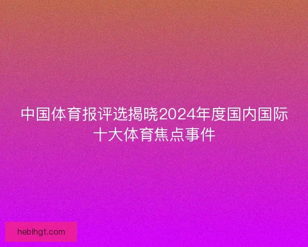 中国体育报评选揭晓2024年度国内国际十大体育焦点事件