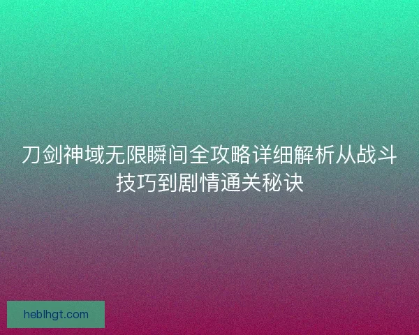刀剑神域无限瞬间全攻略详细解析从战斗技巧到剧情通关秘诀
