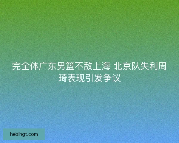 完全体广东男篮不敌上海 北京队失利周琦表现引发争议