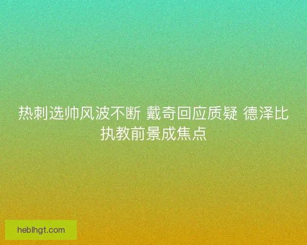 热刺选帅风波不断 戴奇回应质疑 德泽比执教前景成焦点