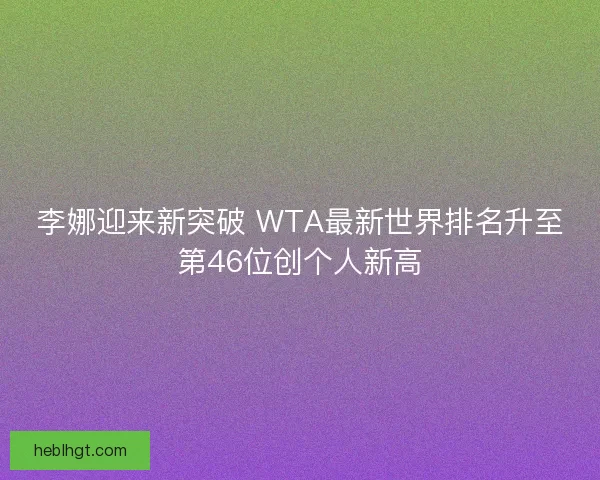 李娜迎来新突破 WTA最新世界排名升至第46位创个人新高